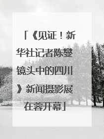 《见证！新华社记者陈燮镜头中的四川》新闻摄影展在蓉开幕