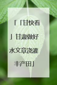 「甘快看」甘肃做好水文章浇灌丰产田