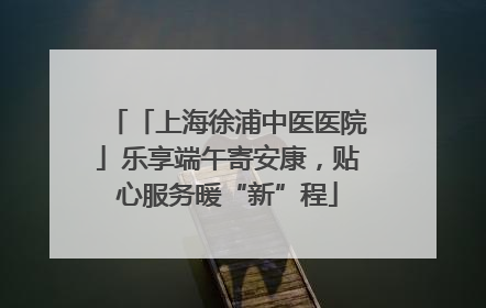 「上海徐浦中医医院」乐享端午寄安康，贴心服务暖“新”程