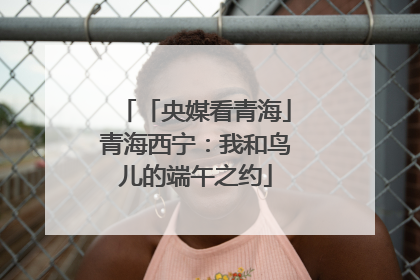 「央媒看青海」青海西宁：我和鸟儿的端午之约