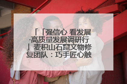 「强信心 看发展·高质量发展调研行」麦积山石窟文物修复团队：巧手匠心触摸“光阴的故事”