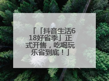 「抖音生活618好省季」正式开售，吃喝玩乐省到底！