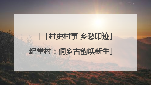 「村史村事 乡愁印迹」纪堂村：侗乡古韵焕新生