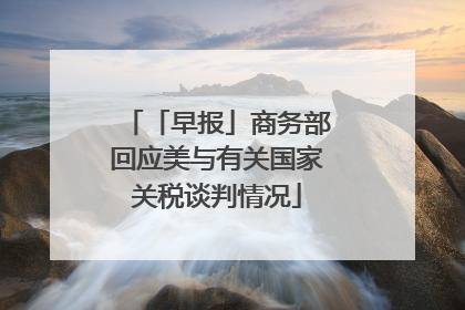 「早报」商务部回应美与有关国家关税谈判情况
