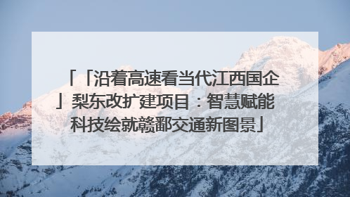 「沿着高速看当代江西国企」梨东改扩建项目：智慧赋能 科技绘就赣鄱交通新图景