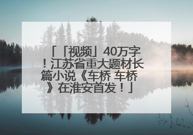 「视频」40万字！江苏省重大题材长篇小说《车桥 车桥》在淮安首发！
