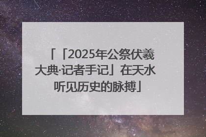 「2025年公祭伏羲大典·记者手记」在天水 听见历史的脉搏
