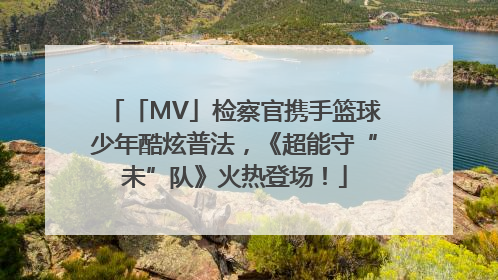 「MV」检察官携手篮球少年酷炫普法，《超能守“未”队》火热登场！
