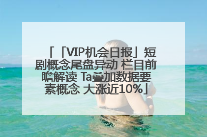 「VIP机会日报」短剧概念尾盘异动 栏目前瞻解读 Ta叠加数据要素概念 大涨近10%
