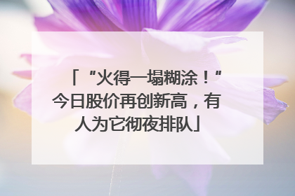 “火得一塌糊涂！”今日股价再创新高，有人为它彻夜排队