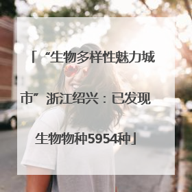 “生物多样性魅力城市”浙江绍兴：已发现生物物种5954种
