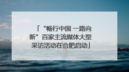 “畅行中国 一路向新”百家主流媒体大型采访活动在合肥启动