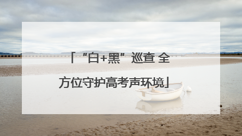 “白+黑”巡查 全方位守护高考声环境