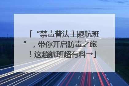 “禁毒普法主题航班”，带你开启防毒之旅！这趟航班超有料→