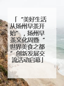 “美好生活从扬州早茶开始”，扬州早茶文化周暨“世界美食之都”创新发展交流活动启幕