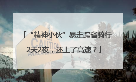 “精神小伙”暴走跨省骑行2天2夜，还上了高速？