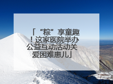 “粽”享童趣！这家医院举办公益互动活动关爱困难患儿