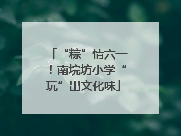 “粽”情六一！南垸坊小学“玩”出文化味