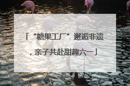 “糖果工厂”邂逅非遗，亲子共赴甜趣六一
