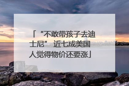 “不敢带孩子去迪士尼” 近七成美国人觉得物价还要涨