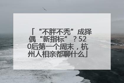 “不胖不秃”成择偶“新指标”？520后第一个周末，杭州人相亲都聊什么