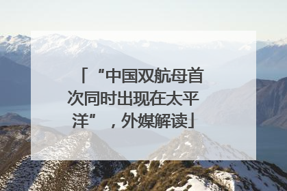 “中国双航母首次同时出现在太平洋”，外媒解读