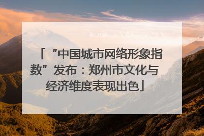 “中国城市网络形象指数”发布：郑州市文化与经济维度表现出色