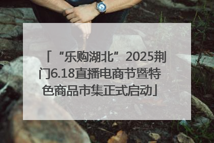 “乐购湖北”2025荆门6.18直播电商节暨特色商品市集正式启动
