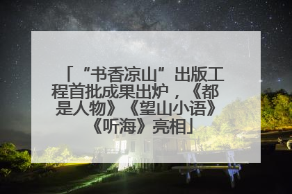 “书香凉山”出版工程首批成果出炉，《都是人物》《望山小语》《听海》亮相