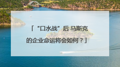“口水战”后 马斯克的企业命运将会如何？