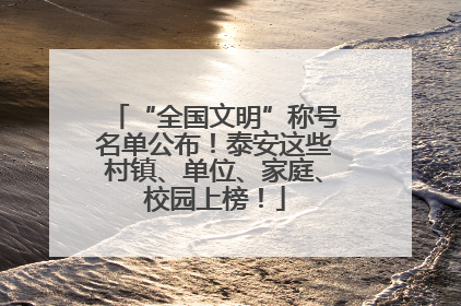 “全国文明”称号名单公布！泰安这些村镇、单位、家庭、校园上榜！