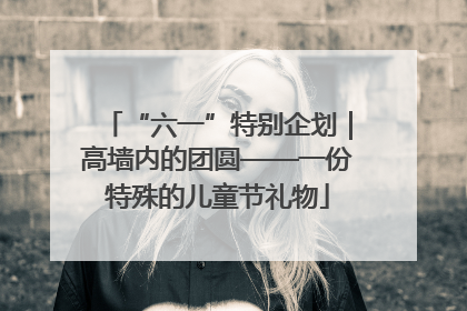 “六一”特别企划｜高墙内的团圆——一份特殊的儿童节礼物