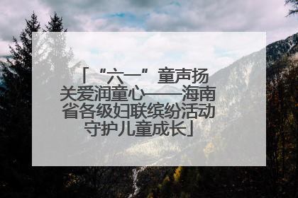 “六一”童声扬 关爱润童心——海南省各级妇联缤纷活动守护儿童成长