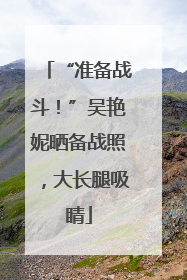 “准备战斗！”吴艳妮晒备战照，大长腿吸睛