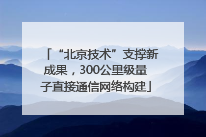 “北京技术”支撑新成果，300公里级量子直接通信网络构建