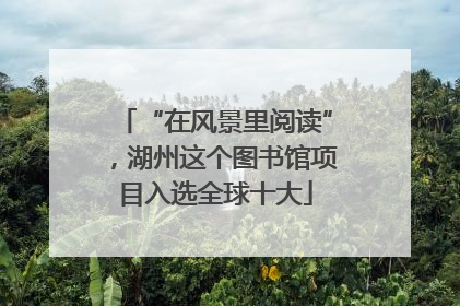 “在风景里阅读”，湖州这个图书馆项目入选全球十大