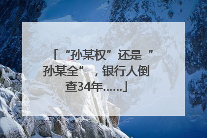 “孙某权”还是“孙某全”，银行人倒查34年……