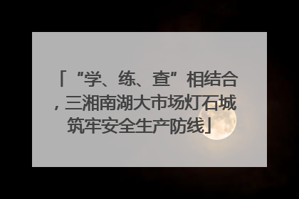 “学、练、查”相结合，三湘南湖大市场灯石城筑牢安全生产防线
