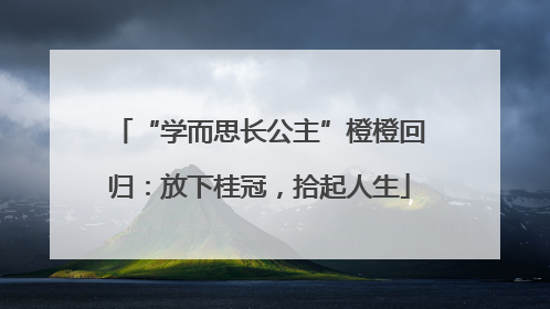 “学而思长公主”橙橙回归：放下桂冠，拾起人生