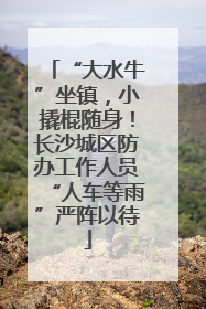 “大水牛”坐镇，小撬棍随身！长沙城区防办工作人员“人车等雨”严阵以待