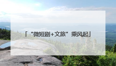 “微短剧+文旅”乘风起