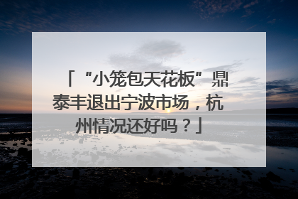 “小笼包天花板”鼎泰丰退出宁波市场，杭州情况还好吗？