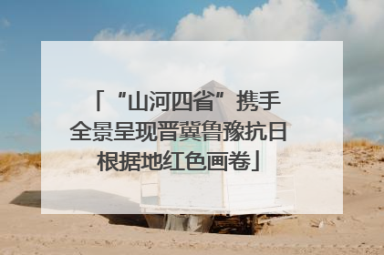 “山河四省”携手 全景呈现晋冀鲁豫抗日根据地红色画卷