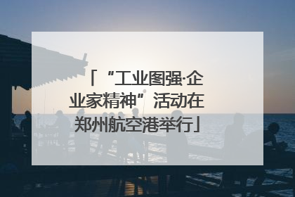 “工业图强·企业家精神”活动在郑州航空港举行