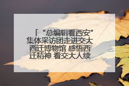 “总编辑看西安”集体采访团走进交大西迁博物馆 感悟西迁精神 看交大人续写爱国奋斗新篇章