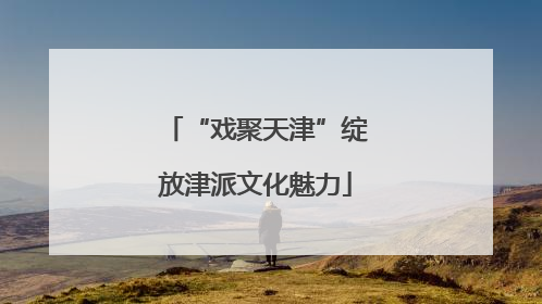 “戏聚天津”绽放津派文化魅力