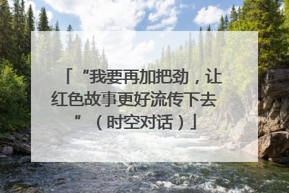 “我要再加把劲，让红色故事更好流传下去”（时空对话）