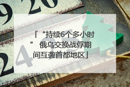 “持续6个多小时” 俄乌交换战俘期间互袭首都地区