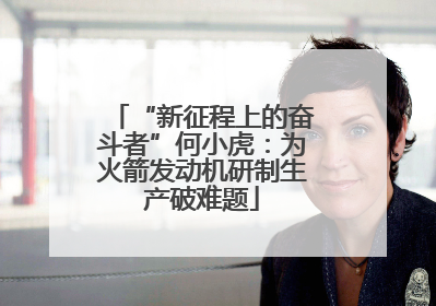 “新征程上的奋斗者”何小虎：为火箭发动机研制生产破难题