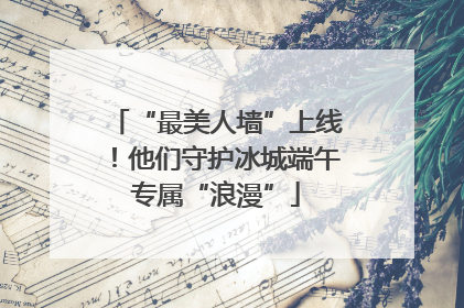 “最美人墙”上线！他们守护冰城端午专属“浪漫”